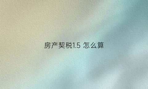 房产契税15怎么算(房价契税15)